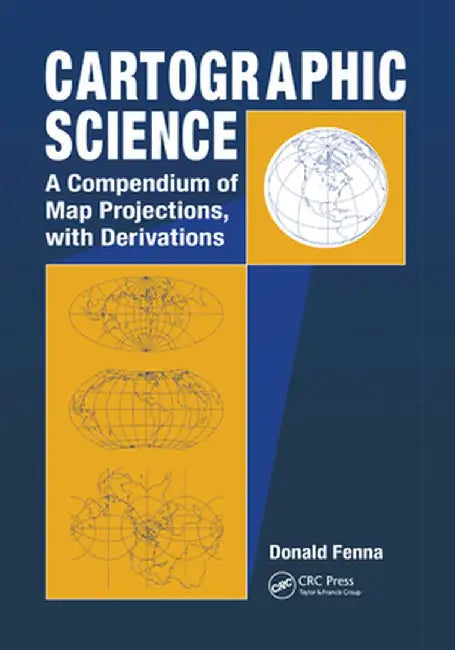 Cartographic Science: A Compendium of Map Projections, with Derivations by Donald Fenna