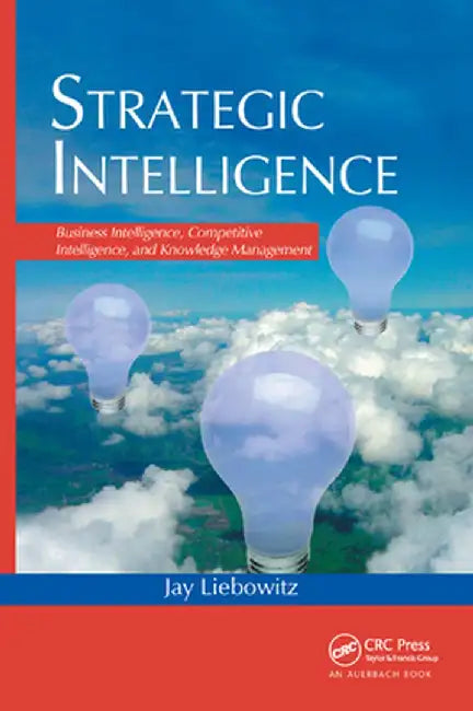 Strategic Intelligence: Business Intelligence, Competitive Intelligence, and Knowledge Management by Jay Liebowitz