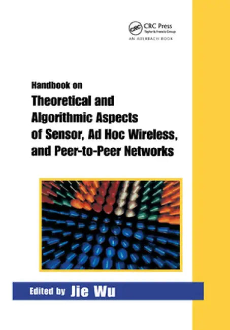 Handbook on Theoretical and Algorithmic Aspects of Sensor, AD Hoc Wireless, and Peer-To-Peer Networks by Jie Wu