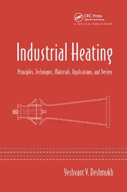 Industrial Heating: Principles, Techniques, Materials, Applications, and Design by Yeshvant V. Deshmukh