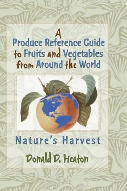 A Produce Reference Guide to Fruits and Vegetables from Around the World: Nature's Harvest by Donald D Heaton