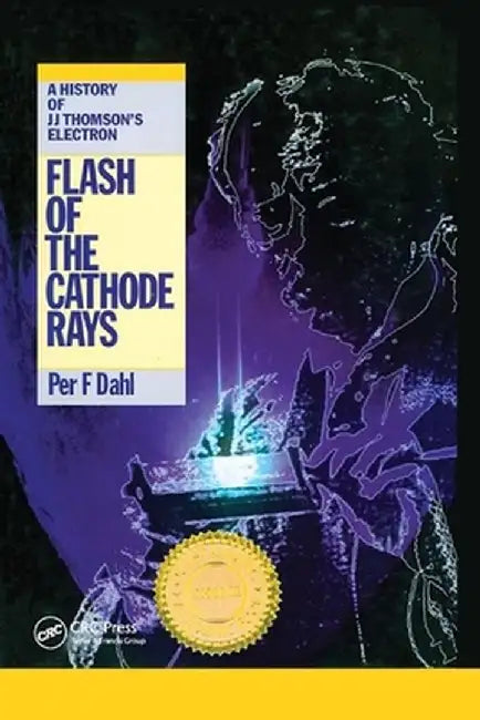 Flash of the Cathode Rays: A History of J J Thomson's Electron by Per F Dahl