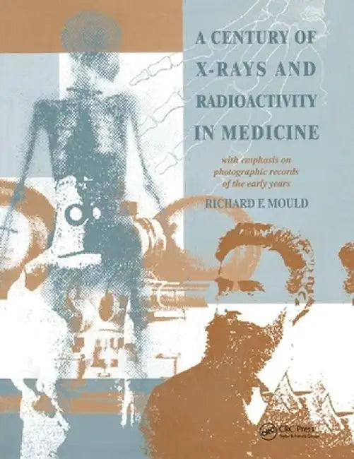 A Century of X-Rays and Radioactivity in Medicine: With Emphasis on Photographic Records of the Early Years by R.F Mould