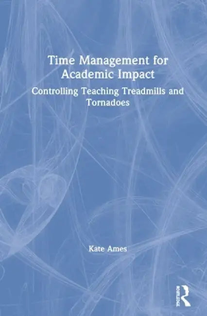 Time Management for Academic Impact: Controlling Teaching Treadmills and Tornadoes by Kate Ames