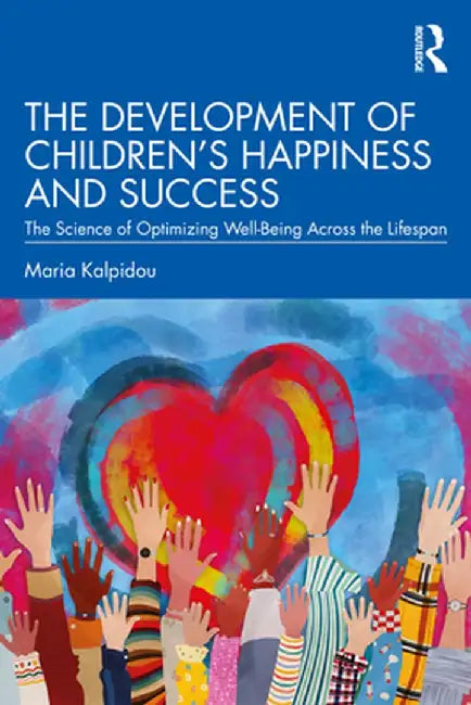 The Development of Children's Happiness and Success: The Science of Optimizing Well-Being Across the Lifespan by Maria Kalpidou