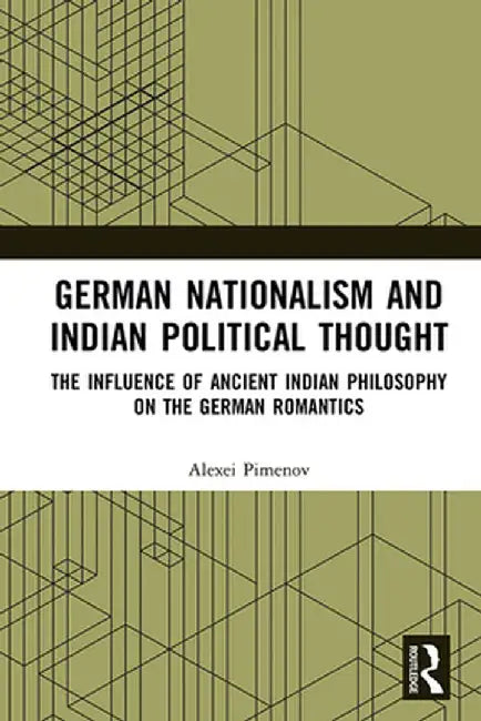 German Nationalism and Indian Political Thought: The Influence of Ancient Indian Philosophy on the German Romantics by Alexei Pimenov