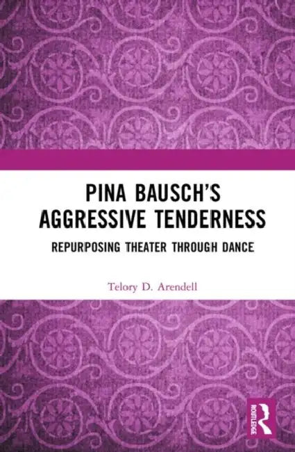 Pina Bausch's Aggressive Tenderness: Repurposing Theater Through Dance by Arendell Telory D.