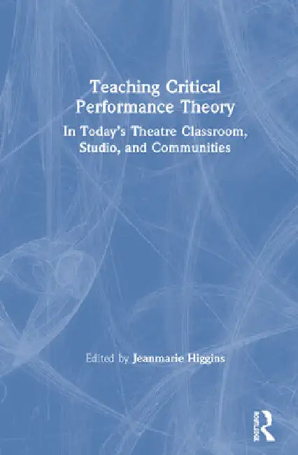 Teaching Critical Performance Theory: In Today's Theatre Classroom, Studio, and Communities by Jeanmarie Higgins