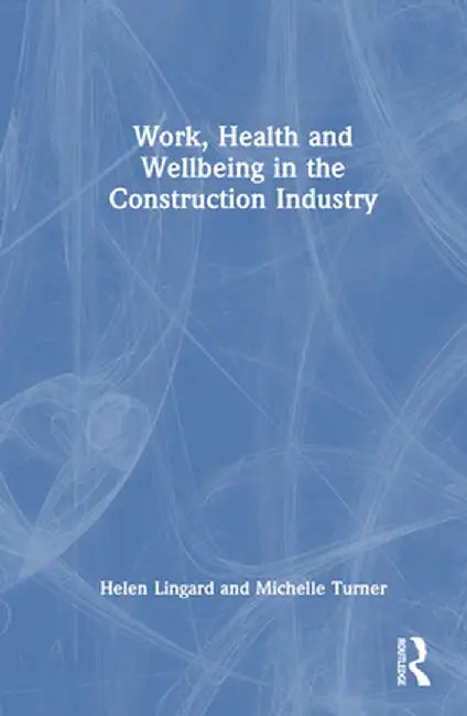 Work, Health and Wellbeing in the Construction Industry by Helen Lingard