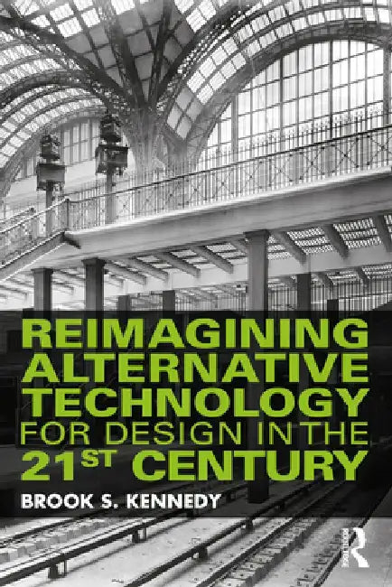 Reimagining Alternative Technology for Design in the 21st Century by Brook S. Kennedy
