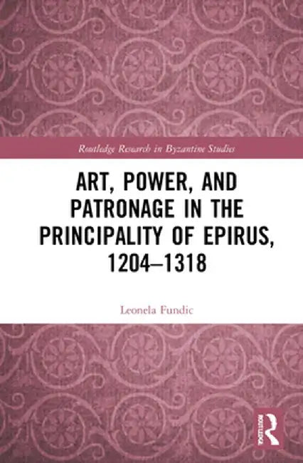 Art, Power, and Patronage in the Principality of Epirus, 1204-1318 by Leonela Fundic