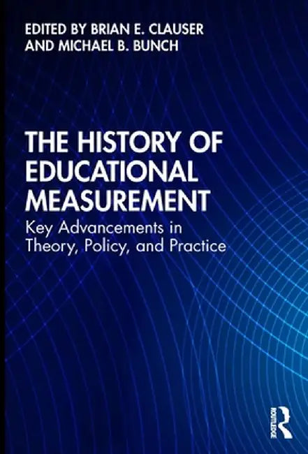 The History of Educational Measurement: Key Advancements in Theory, Policy, and Practice by Brian E. Clauser