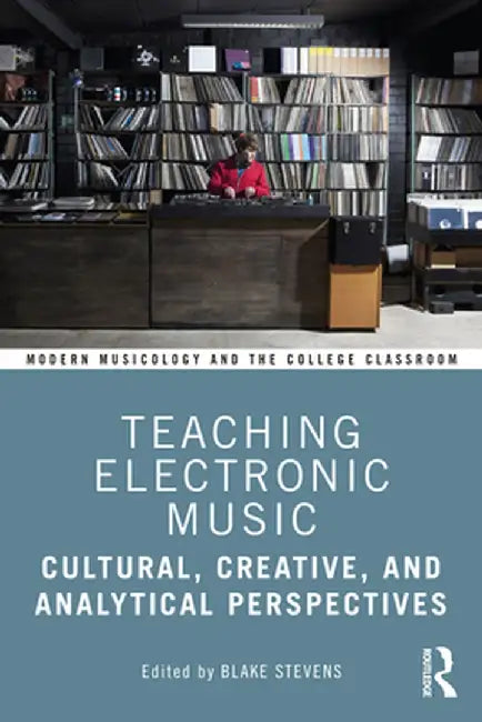 Teaching Electronic Music: Cultural, Creative, and Analytical Perspectives by Blake Stevens