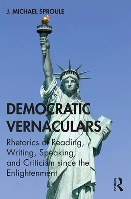 Democratic Vernaculars: Rhetorics of Reading, Writing, Speaking, and Criticism since the Enlightenment by J Michael Sproule