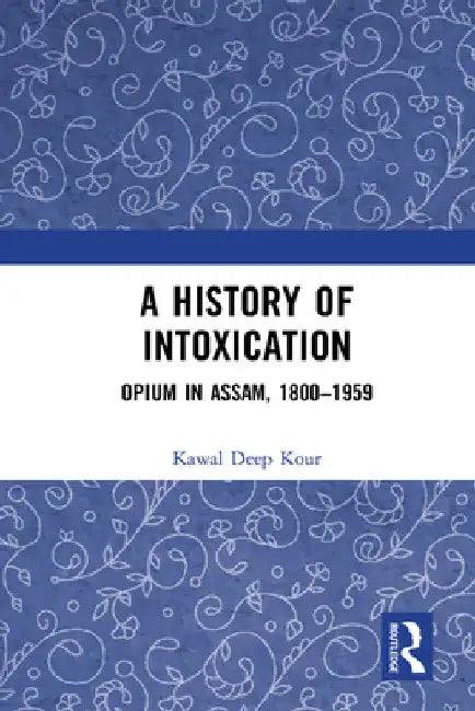 A History of Intoxication: Opium in Assam, 1800-1959 by Kawal Deep Kour