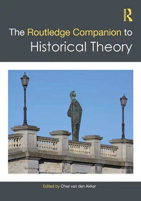 The Routledge Companion to Historical Theory by Chiel van den Akker