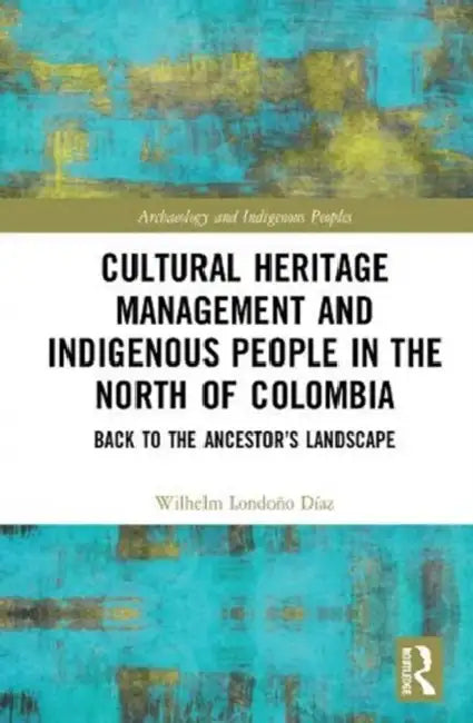 Cultural Heritage Management and Indigenous People in the North of Colombia: Back to the Ancestors' Landscape by Díaz Wilhelm Londoño