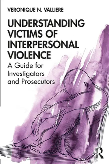 Understanding Victims of Interpersonal Violence: A Guide for Investigators and Prosecutors by Veronique N. Valliere