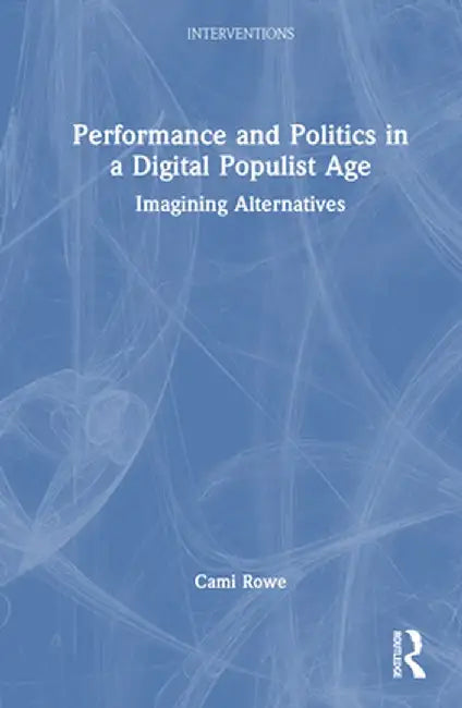 Performance and Politics in a Digital Populist Age: Imagining Alternatives by Cami Rowe