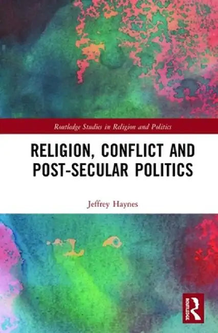 Religion, Conflict and Post-Secular Politics by Jeffrey Haynes