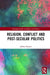 Religion, Conflict and Post-Secular Politics by Jeffrey Haynes