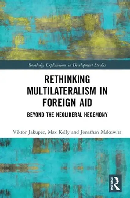 Rethinking Multilateralism in Foreign Aid: Beyond the Neoliberal Hegemony by Viktor Jakupec