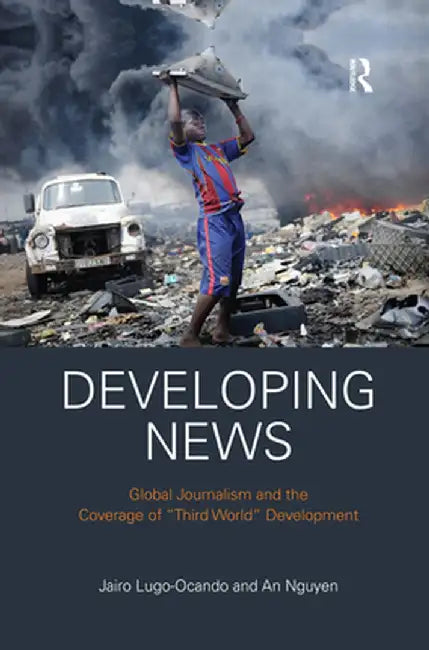 Developing News: Global Journalism and the Coverage of Third World Development by Jairo Lugo-Ocando