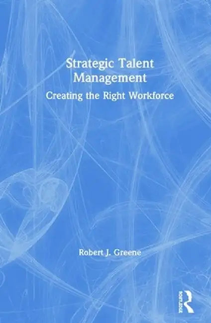 Strategic Talent Management: Creating the Right Workforce by Robert J. Greene