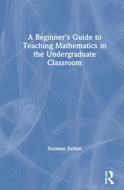 A Beginner's Guide to Teaching Mathematics in the Undergraduate Classroom by Suzanne Kelton