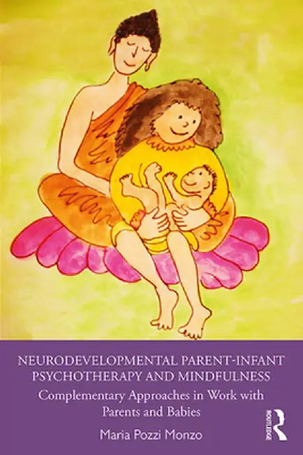 Neurodevelopmental Parent-Infant Psychotherapy and Mindfulness: Complementary Approaches in Work with Parents and Babies by Maria Pozzi Monzo