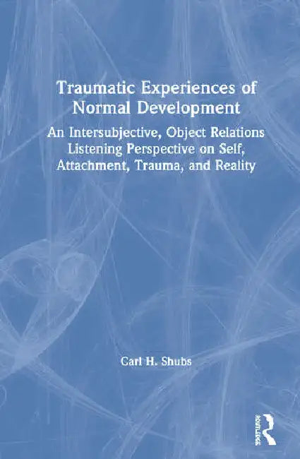 Traumatic Experiences of Normal Development: An Intersubjective, Object Relations Listening Perspective on Self, Attachment, Trauma, and Reality by Shubs Carl H.