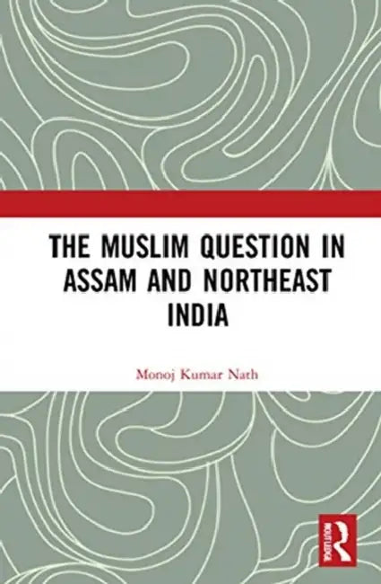 The Muslim Question in Assam and Northeast India by Nath Monoj Kumar