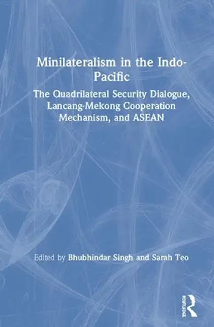 Minilateralism in the Indo-Pacific: The Quadrilateral Security Dialogue, Lancang-Mekong Cooperation Mechanism, and ASEAN by Bhubhindar Singh