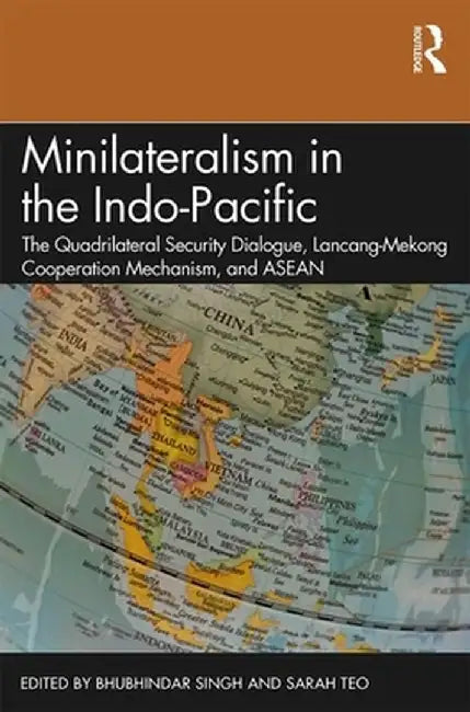 Minilateralism in the Indo-Pacific: The Quadrilateral Security Dialogue, Lancang-Mekong Cooperation Mechanism, and ASEAN by Bhubhindar Singh