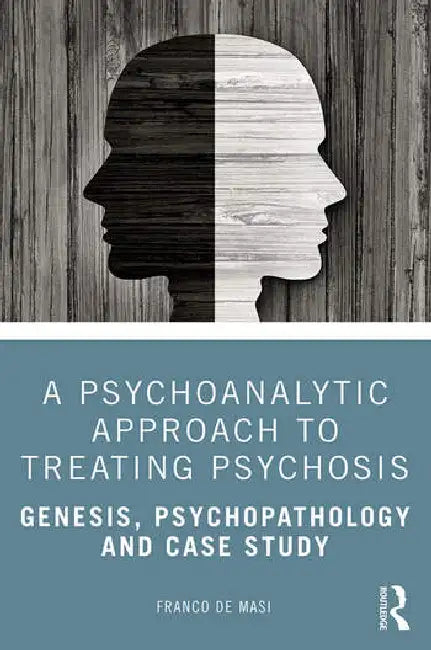 A Psychoanalytic Approach to Treating Psychosis: Genesis, Psychopathology and Case Study by de Masi Franco