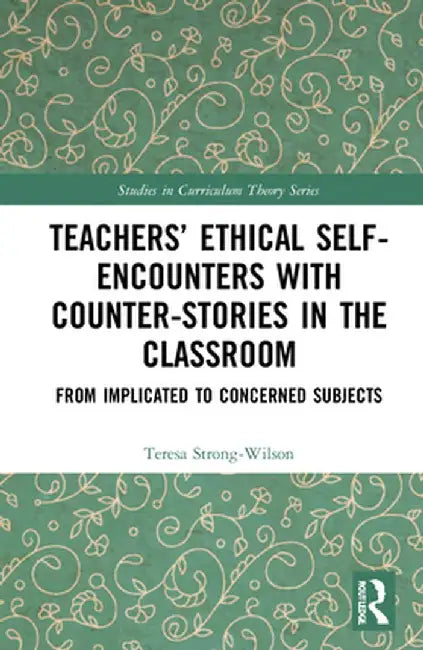 Teachers' Ethical Self-Encounters with Counter-Stories in the Classroom: From Implicated to Concerned Subjects by Teresa Strong-Wilson