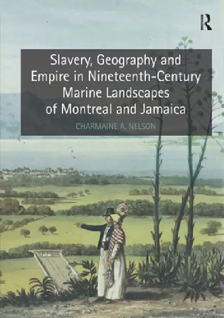 Slavery, Geography and Empire in Nineteenth-Century Marine Landscapes of Montreal and Jamaica by Charmaine a. Nelson
