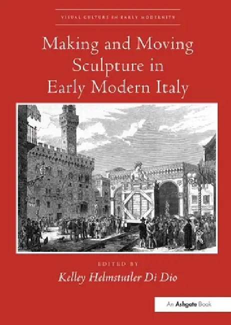 Making and Moving Sculpture in Early Modern Italy by Kelley Helmstutler Di Dio