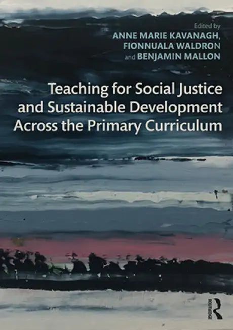 Teaching for Social Justice and Sustainable Development Across the Primary Curriculum by Anne Marie Kavanagh