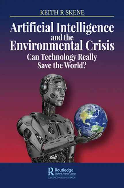 Artificial Intelligence and the Environmental Crisis: Can Technology Really Save the World? by Keith Ronald Skene