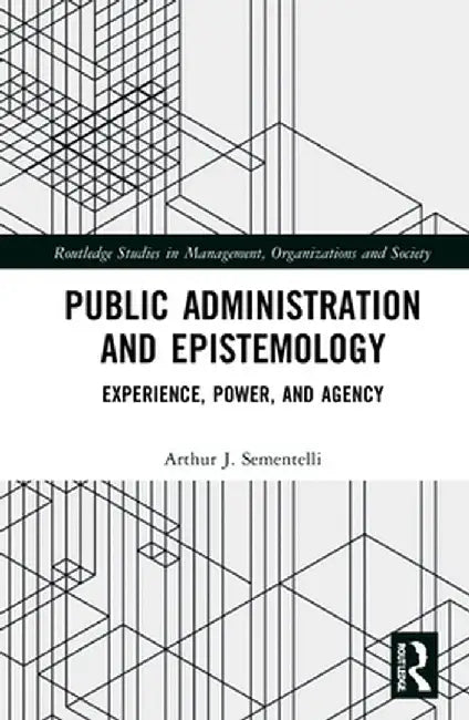 Public Administration and Epistemology: Experience, Power, and Agency by Arthur Sementelli