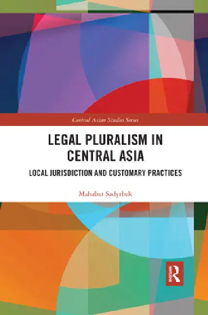 Legal Pluralism in Central Asia: Local Jurisdiction and Customary Practices by Mahabat Sadyrbek