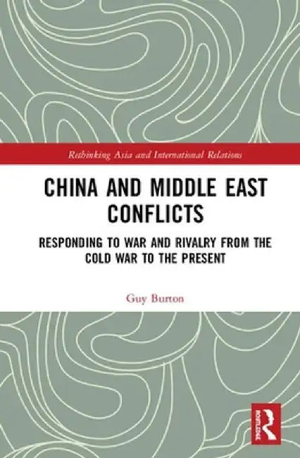 China and Middle East Conflicts: Responding to War and Rivalry from the Cold War to the Present by Guy Burton