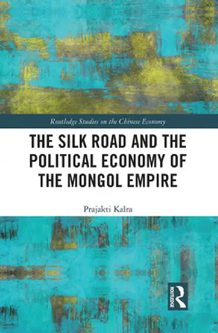The Silk Road and the Political Economy of the Mongol Empire by Prajakti Kalra