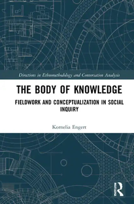 The Body of Knowledge: Fieldwork and Conceptualization in Social Inquiry by Kornelia Engert