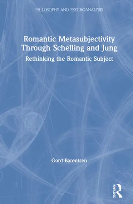 Romantic Metasubjectivity Through Schelling and Jung: Rethinking the Romantic Subject by Gord Barentsen