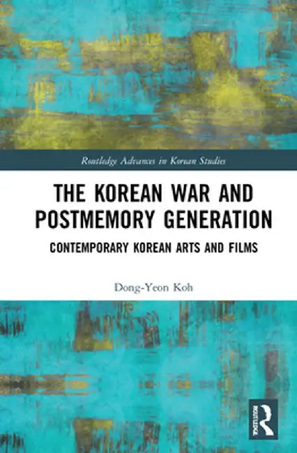 The Korean War and Postmemory Generation: Contemporary Korean Arts and Films by Dong-Yeon Koh