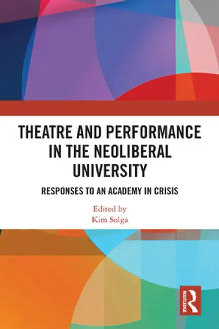 Theatre and Performance in the Neoliberal University: Responses to an Academy in Crisis by Kim Solga