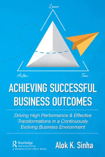 Achieving Successful Business Outcomes: Driving High Performance & Effective Transformations in a Continuously Evolving Business Environment by Alok Sinha