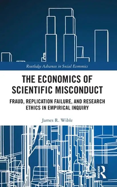 The Economics of Scientific Misconduct: Fraud, Replication Failure, and Research Ethics in Empirical Inquiry by James R. Wible